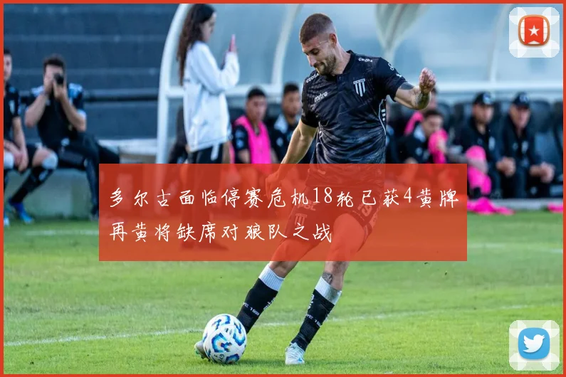 多尔古面临停赛危机18轮已获4黄牌再黄将缺席对狼队之战