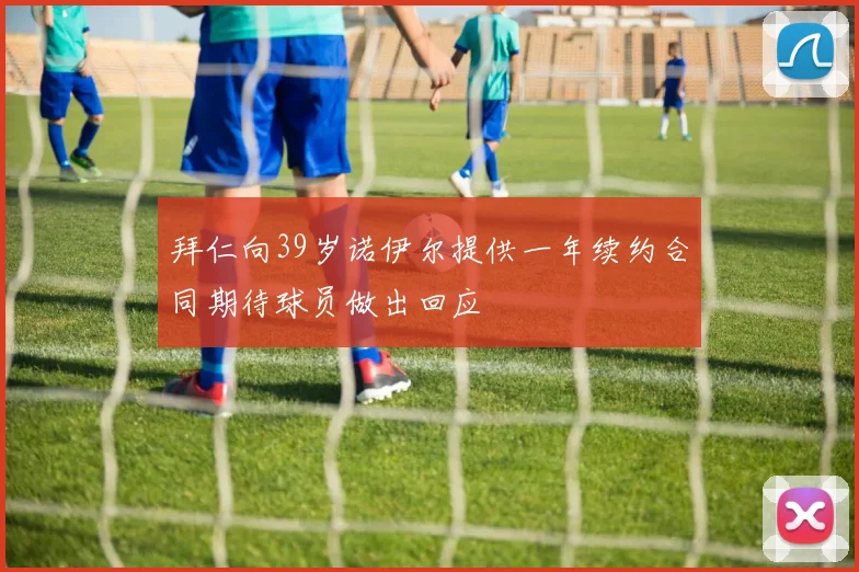 拜仁向39岁诺伊尔提供一年续约合同期待球员做出回应