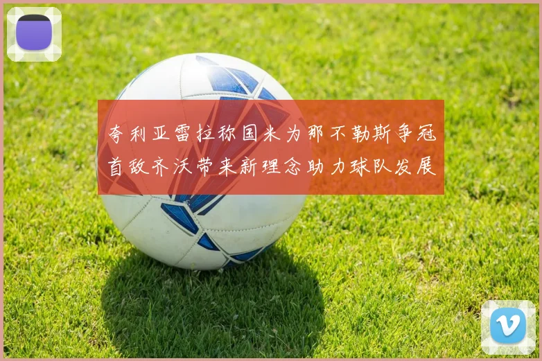 夸利亚雷拉称国米为那不勒斯争冠首敌齐沃带来新理念助力球队发展