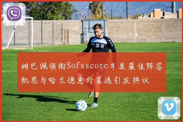姆巴佩领衔Sofascore年度最佳阵容凯恩与哈兰德意外落选引发热议
