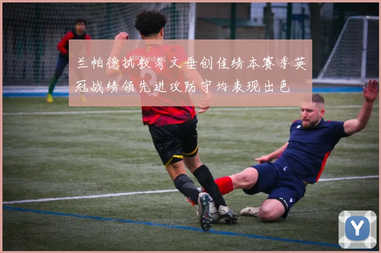 兰帕德执教考文垂创佳绩本赛季英冠战绩领先进攻防守均表现出色