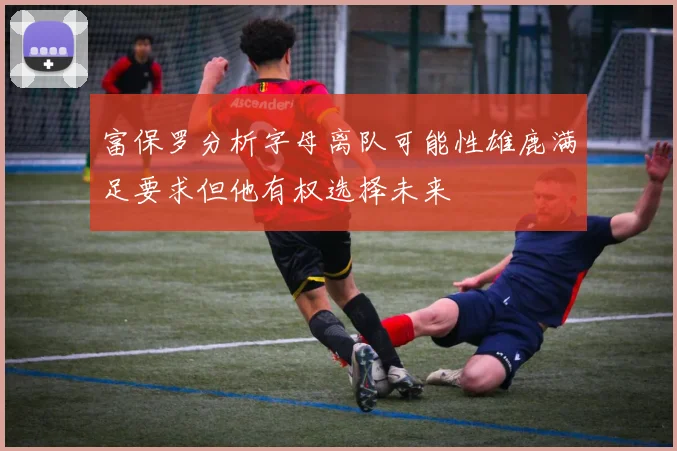 富保罗分析字母离队可能性雄鹿满足要求但他有权选择未来