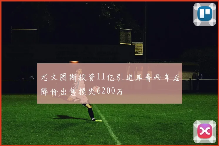 尤文图斯投资11亿引进库普两年后降价出售损失6200万