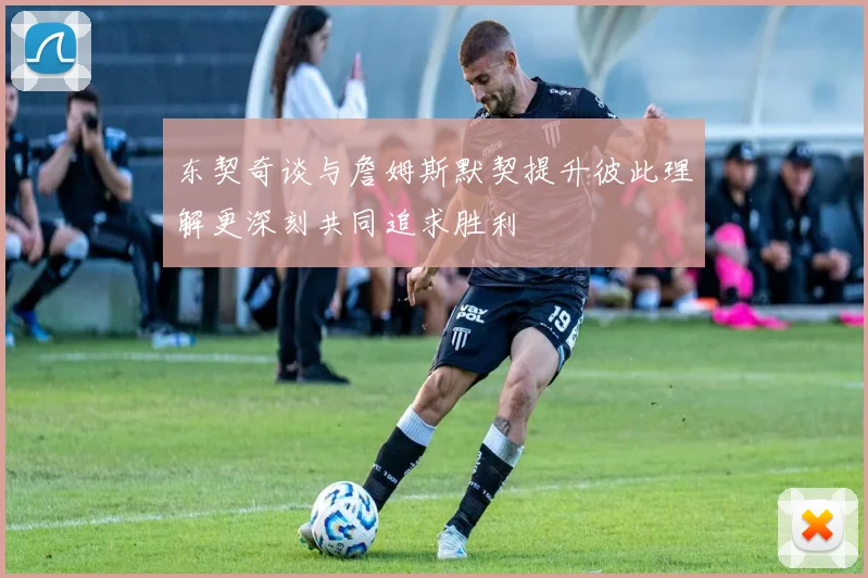 东契奇谈与詹姆斯默契提升彼此理解更深刻共同追求胜利
