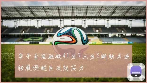 华子全场狂砍41分7三分5断助力逆转展现超巨攻防实力