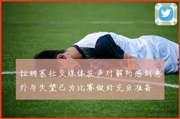 拉姆塞社交媒体发声对解约感到意外与失望已为比赛做好充分准备