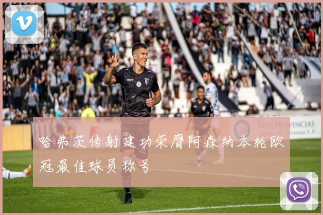 哈弗茨传射建功荣膺阿森纳本轮欧冠最佳球员称号