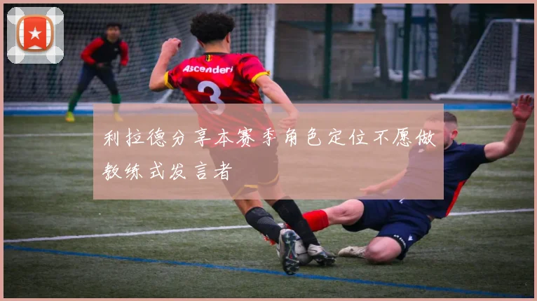 利拉德分享本赛季角色定位不愿做教练式发言者