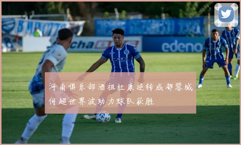河南俱乐部酒祖杜康逆转成都蓉城何超世界波助力球队获胜