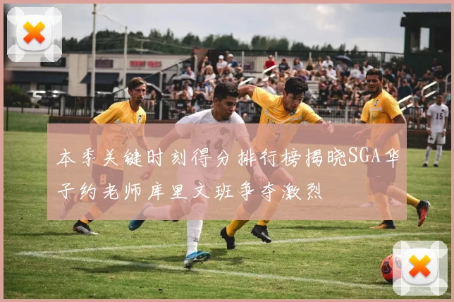 本季关键时刻得分排行榜揭晓SGA华子约老师库里文班争夺激烈