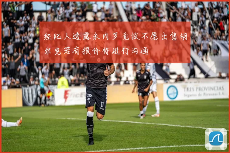 经纪人透露米内罗竞技不愿出售胡尔克若有报价将进行沟通