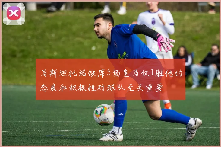 马斯坦托诺缺席5场皇马仅1胜他的态度和积极性对球队至关重要