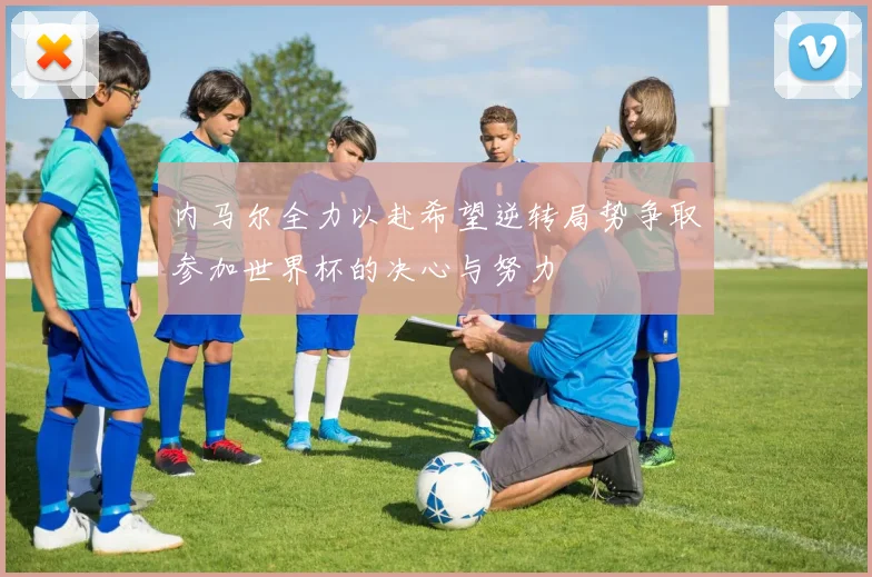 内马尔全力以赴希望逆转局势争取参加世界杯的决心与努力