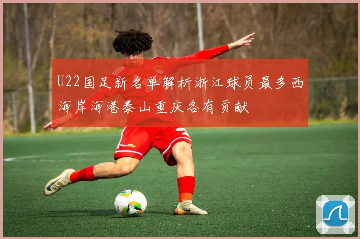 U22国足新名单解析浙江球员最多西海岸海港泰山重庆各有贡献
