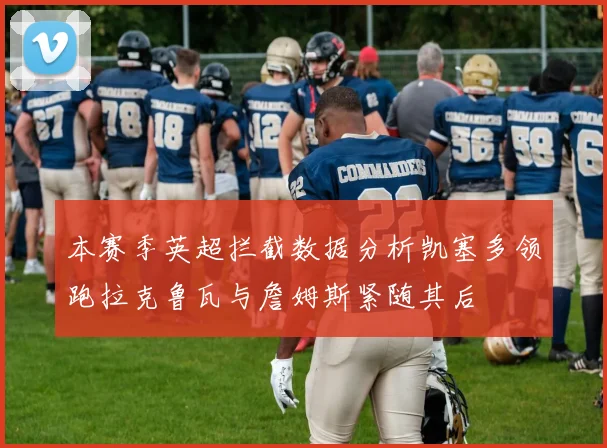 本赛季英超拦截数据分析凯塞多领跑拉克鲁瓦与詹姆斯紧随其后