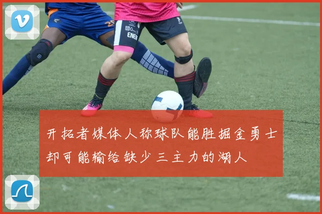 开拓者媒体人称球队能胜掘金勇士却可能输给缺少三主力的湖人