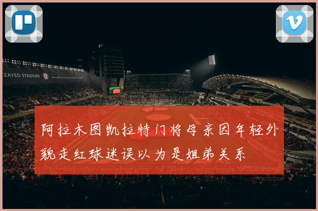 阿拉木图凯拉特门将母亲因年轻外貌走红球迷误以为是姐弟关系