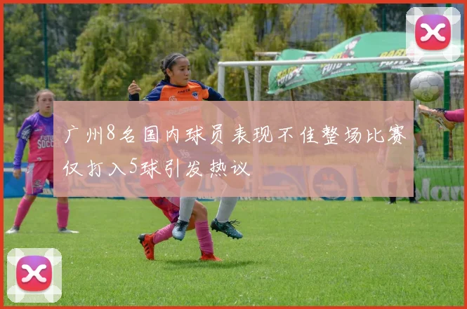 广州8名国内球员表现不佳整场比赛仅打入5球引发热议