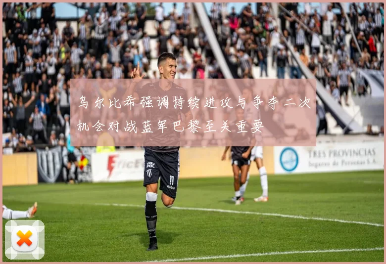 乌尔比希强调持续进攻与争夺二次机会对战蓝军巴黎至关重要