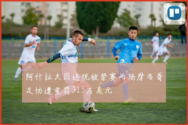 阿什拉夫因违规被禁赛两场摩洛哥足协遭重罚315万美元