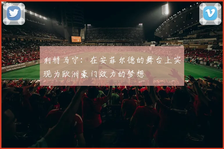 利特马宁：在安菲尔德的舞台上实现为欧洲豪门效力的梦想