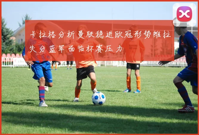卡拉格分析曼联稳进欧冠形势维拉失分蓝军面临杯赛压力