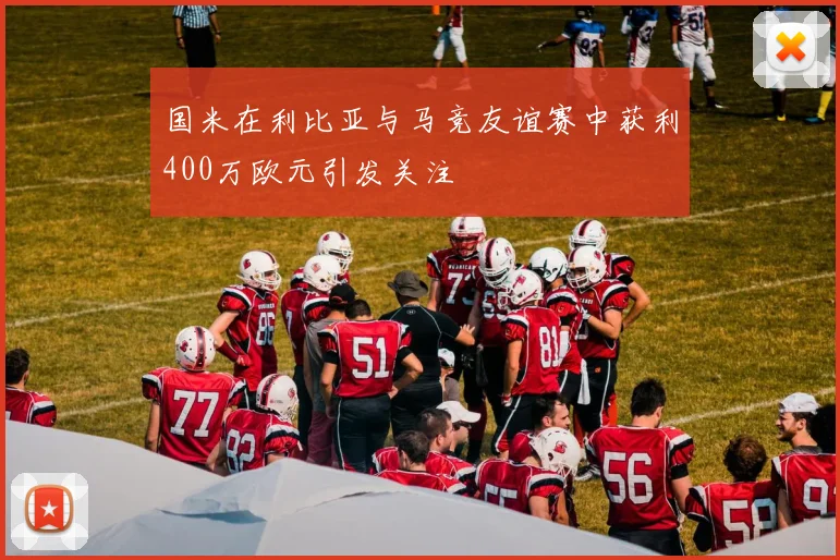 国米在利比亚与马竞友谊赛中获利400万欧元引发关注
