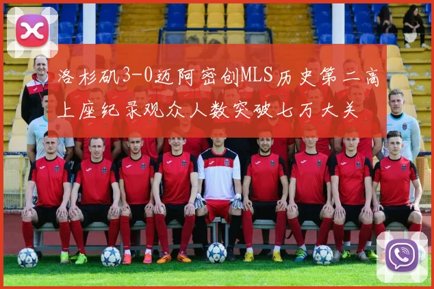 洛杉矶3-0迈阿密创MLS历史第二高上座纪录观众人数突破七万大关
