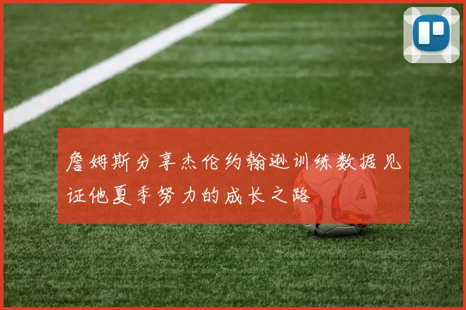 詹姆斯分享杰伦约翰逊训练数据见证他夏季努力的成长之路