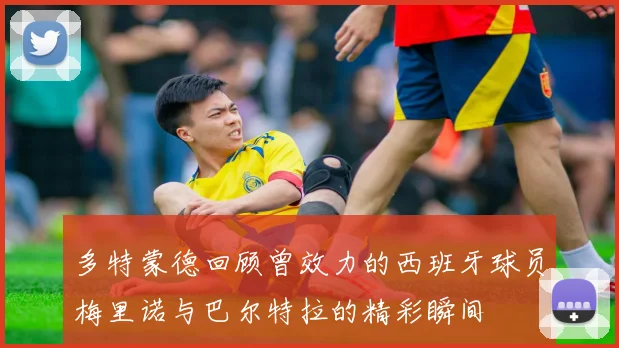 多特蒙德回顾曾效力的西班牙球员梅里诺与巴尔特拉的精彩瞬间