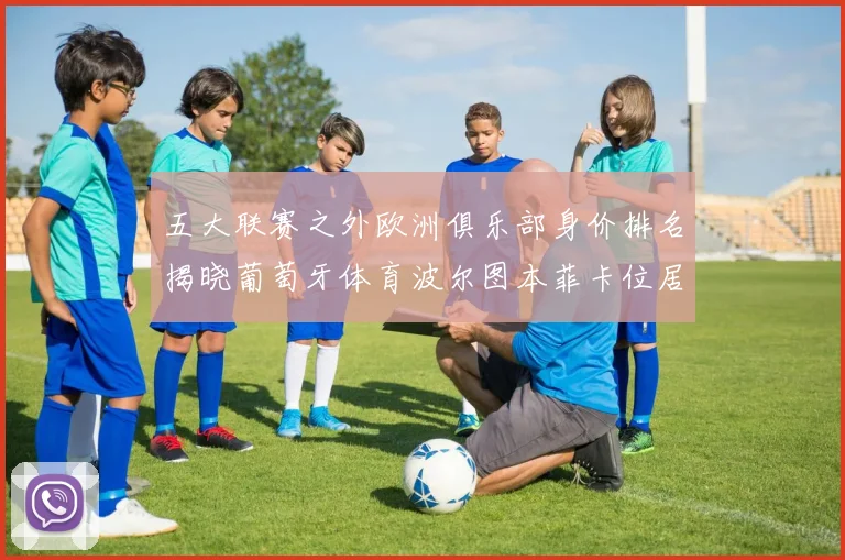 五大联赛之外欧洲俱乐部身价排名揭晓葡萄牙体育波尔图本菲卡位居前三