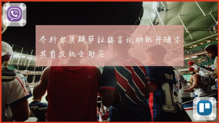 乔科尔质疑萨拉赫言论动机并暗示其首发机会渺茫