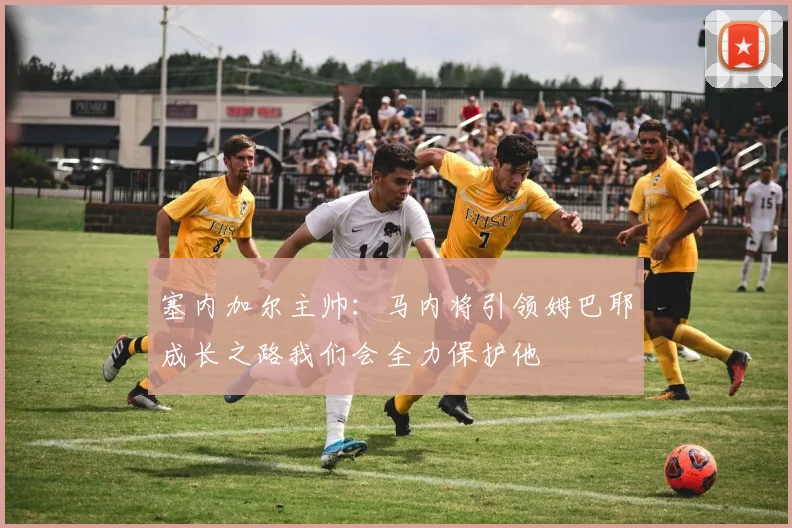 塞内加尔主帅：马内将引领姆巴耶成长之路我们会全力保护他