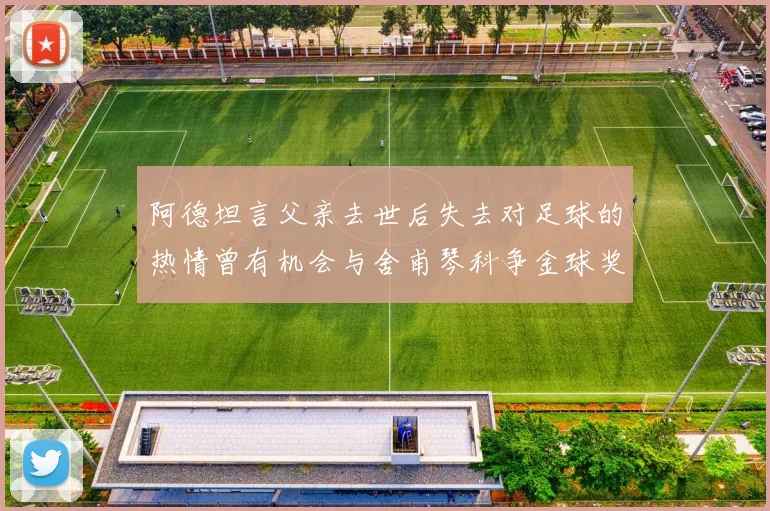 阿德坦言父亲去世后失去对足球的热情曾有机会与舍甫琴科争金球奖