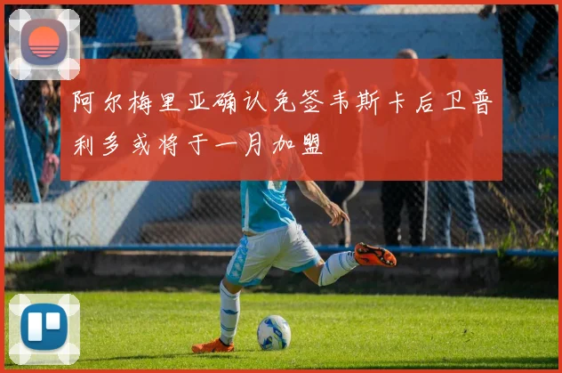 阿尔梅里亚确认免签韦斯卡后卫普利多或将于一月加盟