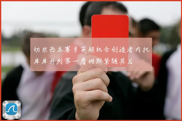 切尔西本赛季英超机会创造者内托库库并列第一詹姆斯紧随其后