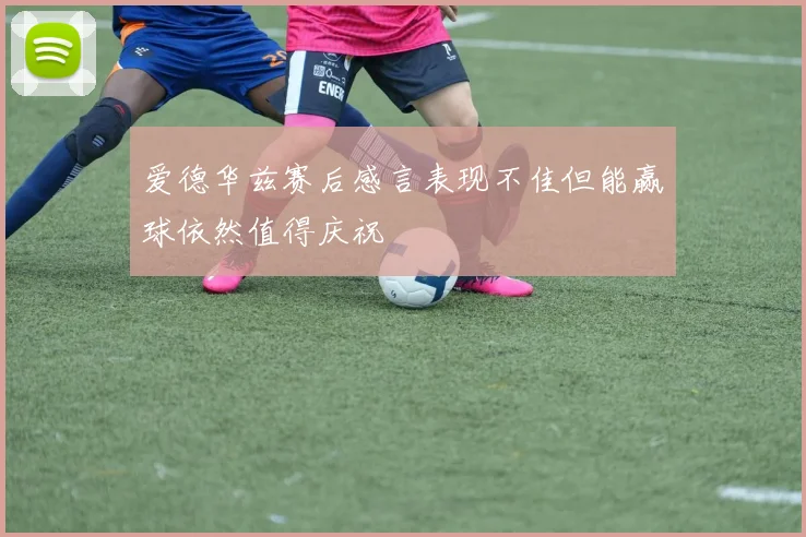 爱德华兹赛后感言表现不佳但能赢球依然值得庆祝