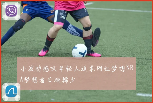 小波特感叹年轻人追求网红梦想NBA梦想者日渐稀少