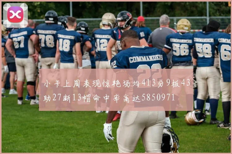 小卡上周表现惊艳场均413分9板43助27断13帽命中率高达5850971